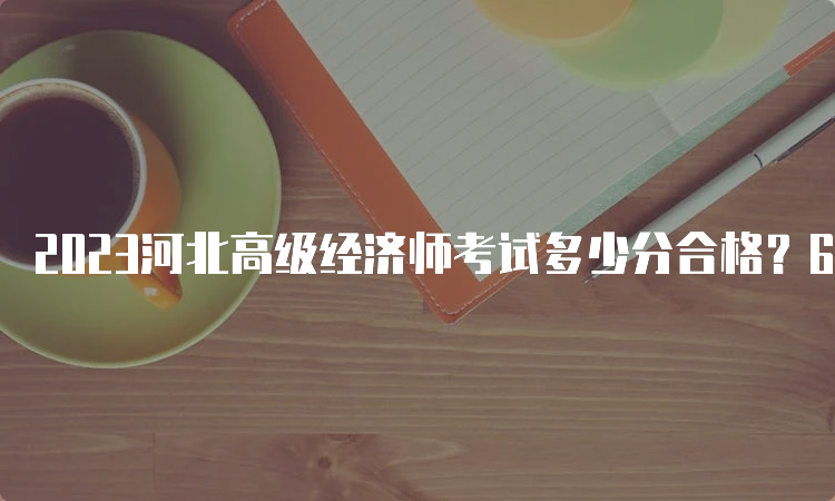 2023河北高级经济师考试多少分合格？60分