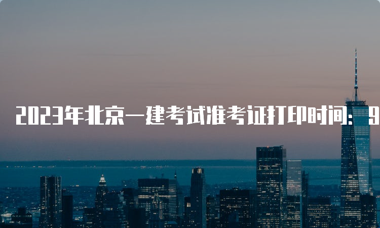 2023年北京一建考试准考证打印时间：9月5日至9月10日