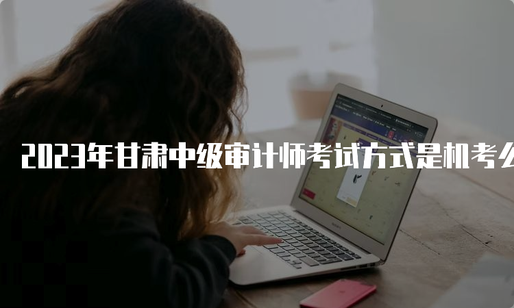 2023年甘肃中级审计师考试方式是机考么