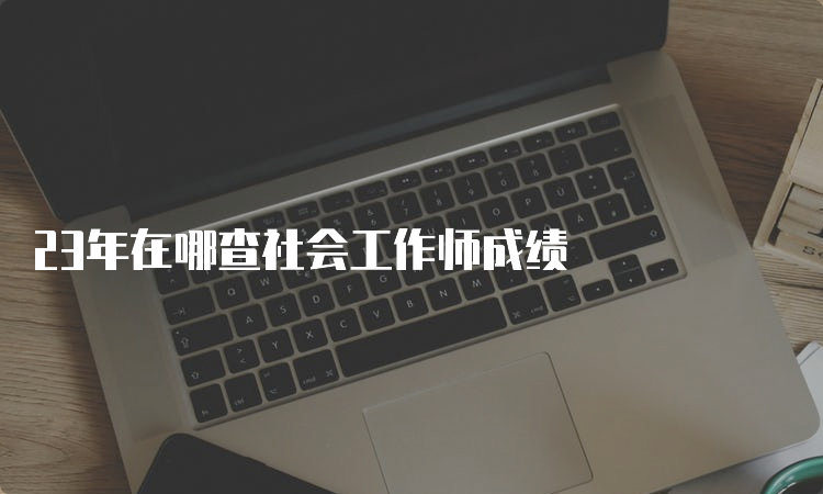 23年在哪查社会工作师成绩