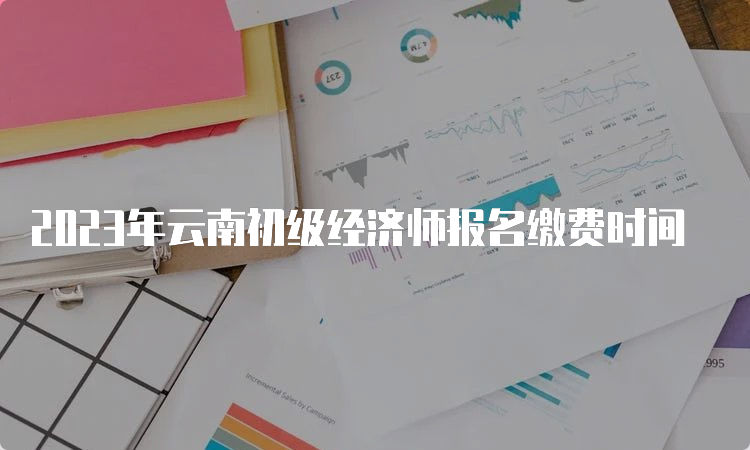 2023年云南初级经济师报名缴费时间