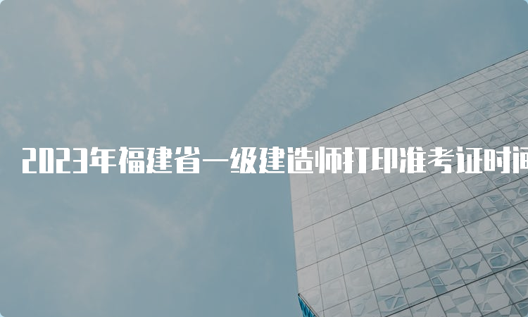 2023年福建省一级建造师打印准考证时间为9月2日-8日