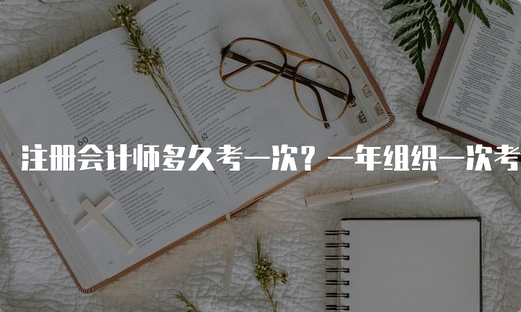 注册会计师多久考一次？一年组织一次考试