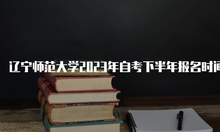 辽宁师范大学2023年自考下半年报名时间：9月6日-10日