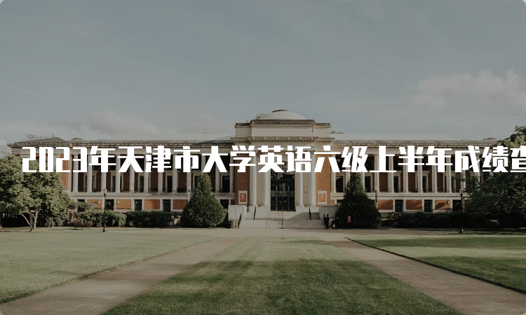 2023年天津市大学英语六级上半年成绩查询时间