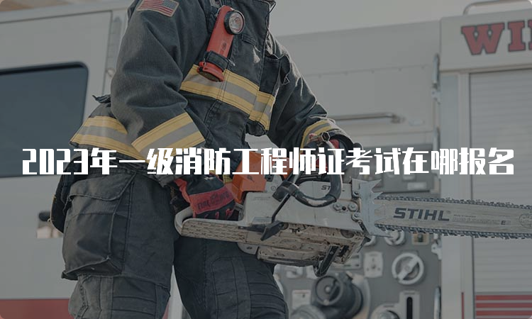 2023年一级消防工程师证考试在哪报名