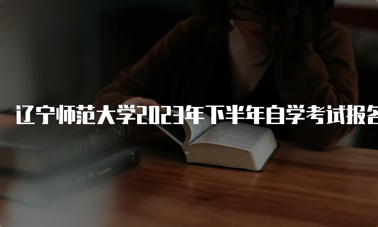 辽宁师范大学2023年下半年自学考试报名时间是9月6日至9月10日