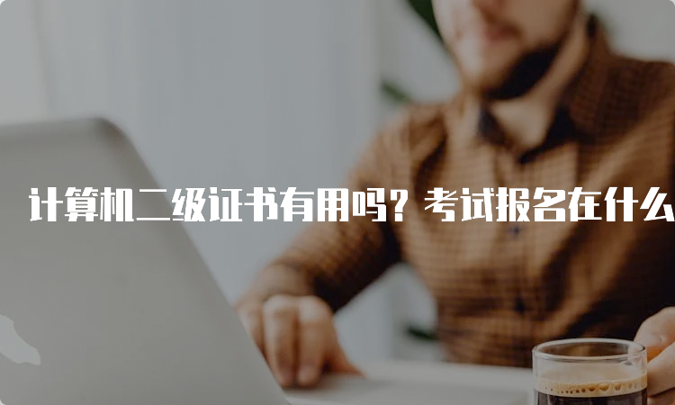 计算机二级证书有用吗？考试报名在什么时候？