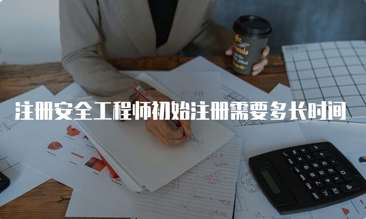 注册安全工程师初始注册需要多长时间