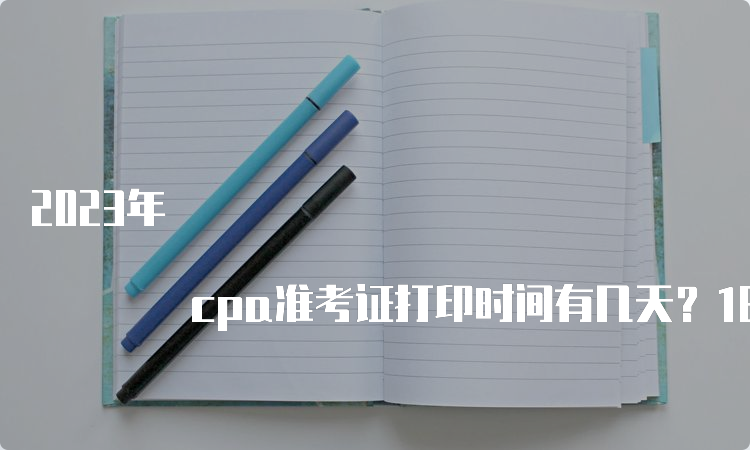 2023年 cpa准考证打印时间有几天？16天