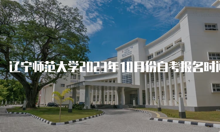 辽宁师范大学2023年10月份自考报名时间：9月6日至9月10日