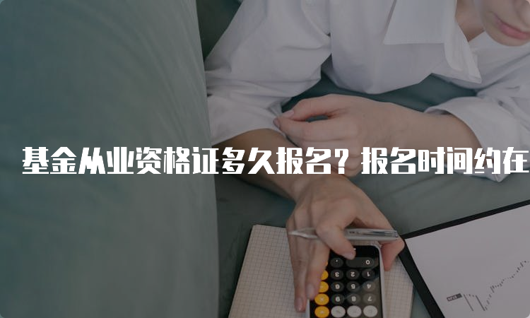 基金从业资格证多久报名？报名时间约在考前的20天-30天