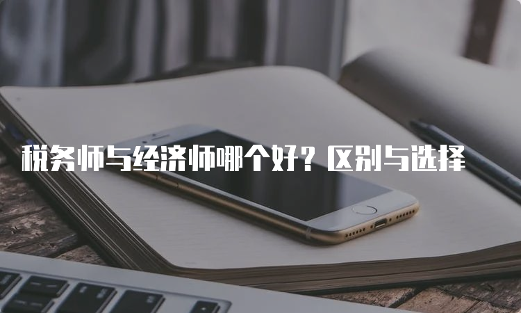 税务师与经济师哪个好？区别与选择