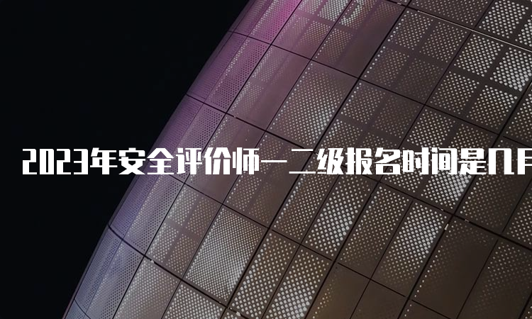 2023年安全评价师一二级报名时间是几月