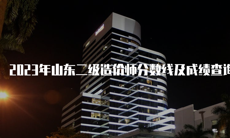 2023年山东二级造价师分数线及成绩查询时间