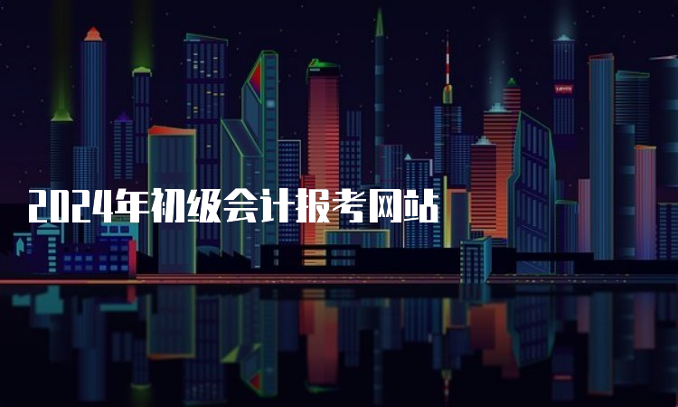 2024年初级会计报考网站