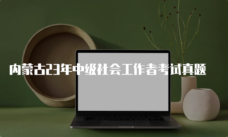 内蒙古23年中级社会工作者考试真题