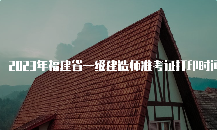 2023年福建省一级建造师准考证打印时间为9月2日-8日