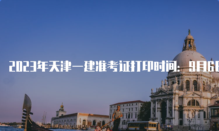 2023年天津一建准考证打印时间：9月6日9：00至8日24：00