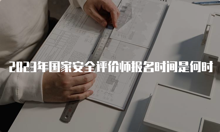 2023年国家安全评价师报名时间是何时