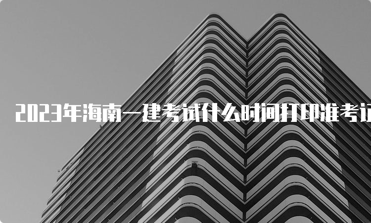 2023年海南一建考试什么时间打印准考证？9月2日-10日