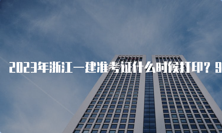 2023年浙江一建准考证什么时候打印？9月4日-8日