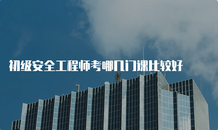 初级安全工程师考哪几门课比较好