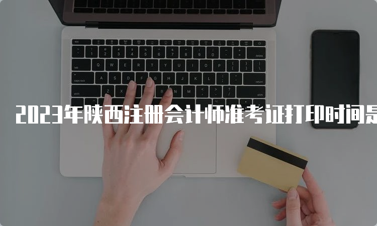 2023年陕西注册会计师准考证打印时间是8月7日-8月22日