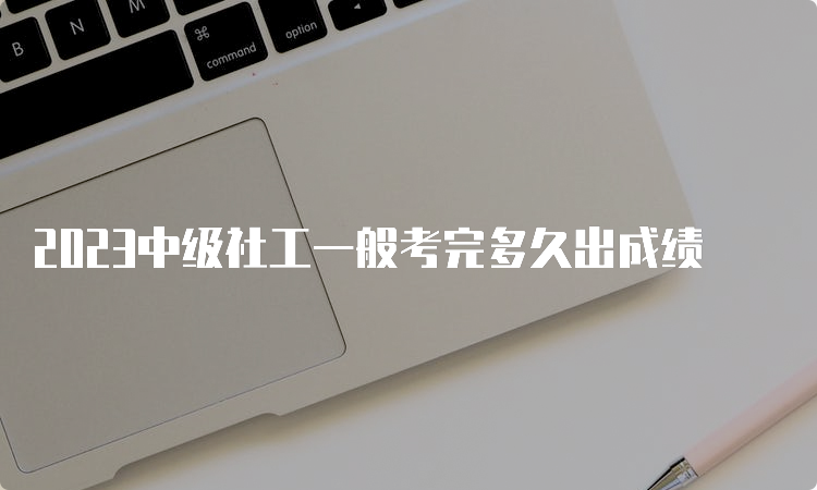 2023中级社工一般考完多久出成绩