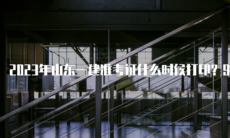 2023年山东一建准考证什么时候打印？9月5日-10日