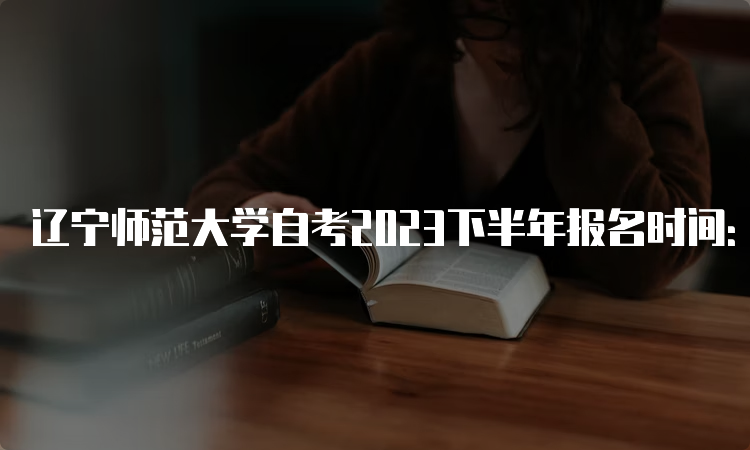 辽宁师范大学自考2023下半年报名时间：9月6日至10日