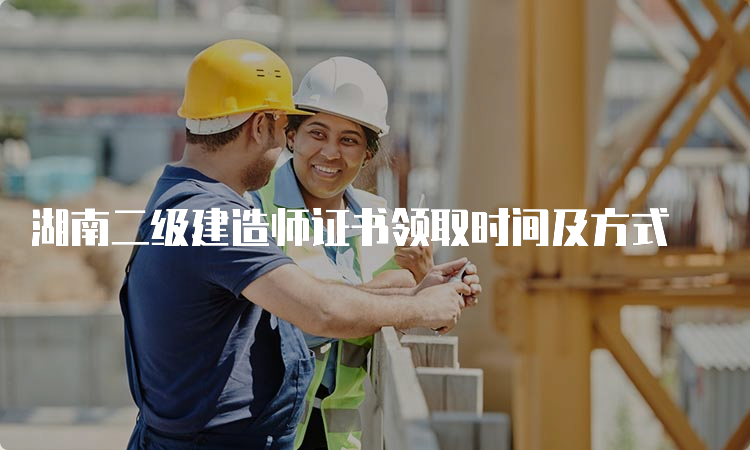 湖南二级建造师证书领取时间及方式