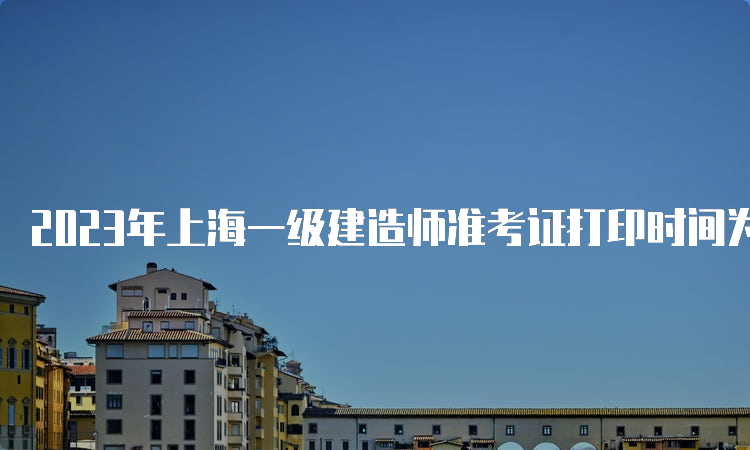 2023年上海一级建造师准考证打印时间为9月6日10：00-9月8日16：00