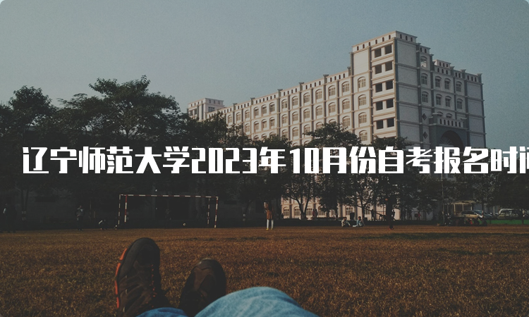 辽宁师范大学2023年10月份自考报名时间：9月6日-10日