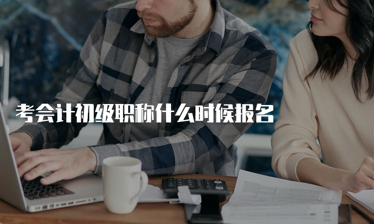 考会计初级职称什么时候报名