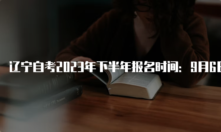 辽宁自考2023年下半年报名时间：9月6日到10日