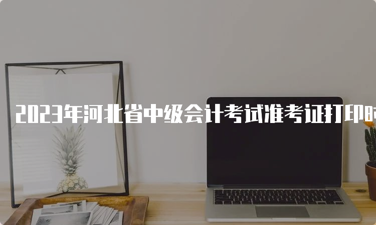 2023年河北省中级会计考试准考证打印时间9月2日至11日