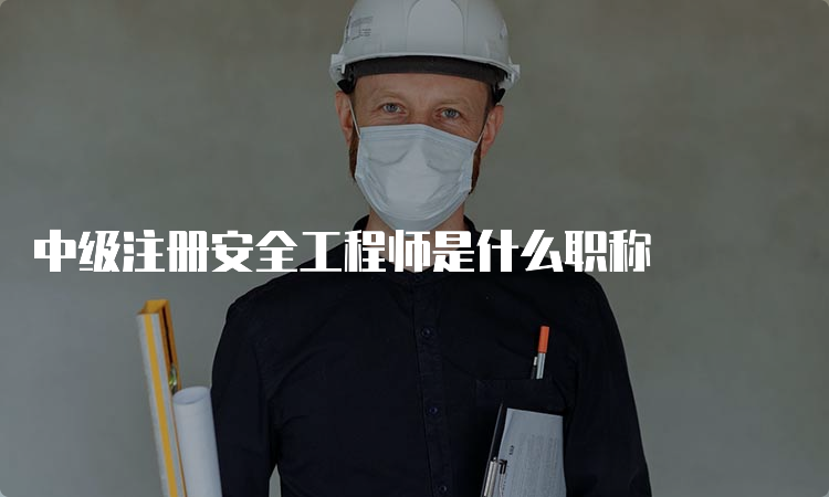 中级注册安全工程师是什么职称