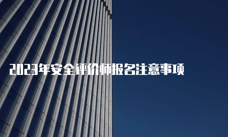 2023年安全评价师报名注意事项