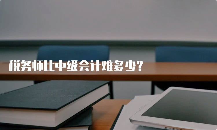 税务师比中级会计难多少？