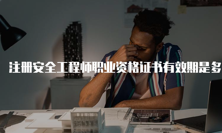 注册安全工程师职业资格证书有效期是多久？