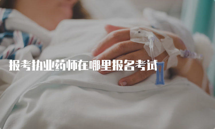 报考执业药师在哪里报名考试