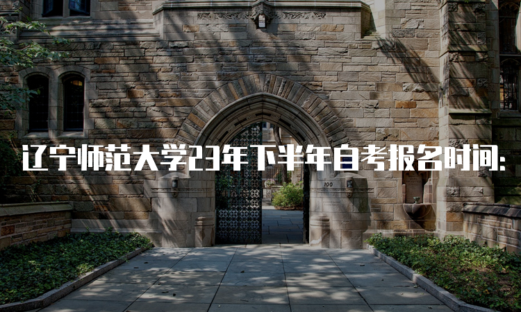 辽宁师范大学23年下半年自考报名时间：9月6日-9月10日