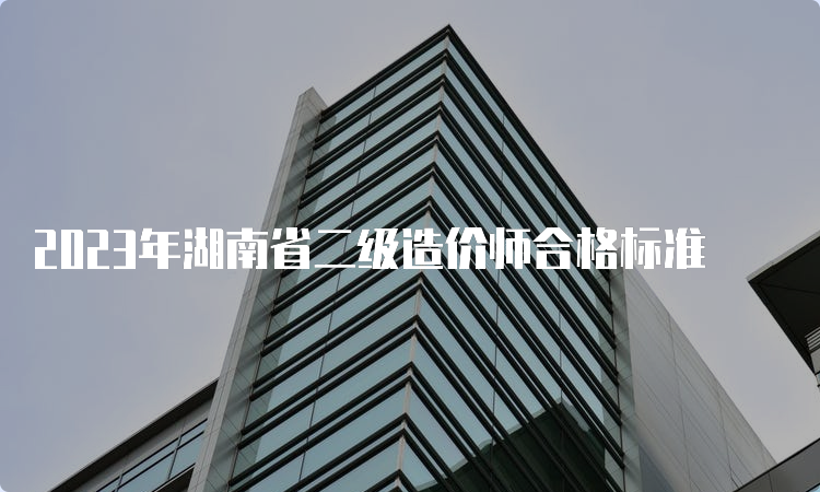 2023年湖南省二级造价师合格标准