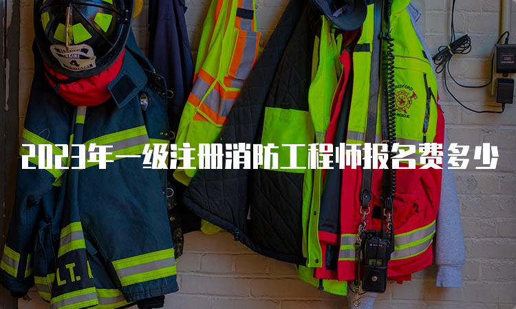 2023年一级注册消防工程师报名费多少