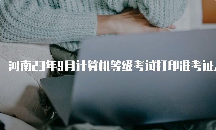 河南23年9月计算机等级考试打印准考证入口