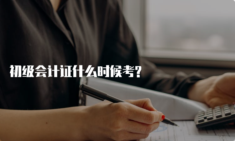 初级会计证什么时候考?