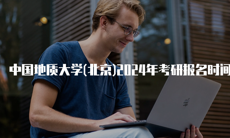 中国地质大学(北京)2024年考研报名时间预计为10月5日至10月25日