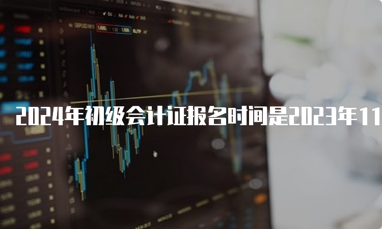 2024年初级会计证报名时间是2023年11日-2024年2月期间进行