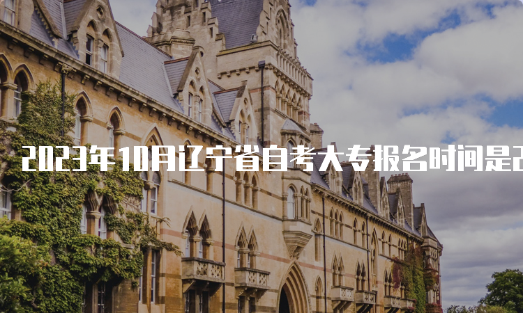 2023年10月辽宁省自考大专报名时间是2023年9月6日至9月10日